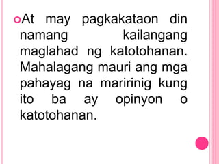 At may pagkakataon din
namang kailangang
maglahad ng katotohanan.
Mahalagang mauri ang mga
pahayag na maririnig kung
ito ba ay opinyon o
katotohanan.
 