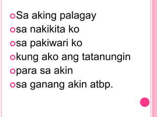 Sa aking palagay
sa nakikita ko
sa pakiwari ko
kung ako ang tatanungin
para sa akin
sa ganang akin atbp.
 