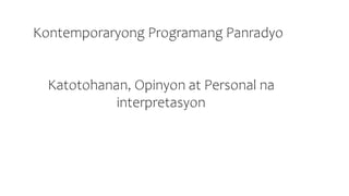Kontemporaryong Programang Panradyo
Katotohanan, Opinyon at Personal na
interpretasyon
 