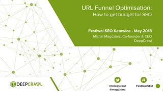 Festiwal SEO Katowice - May 2018
URL Funnel Optimisation:
How to get budget for SEO
Michal Magdziarz, Co-founder & CEO
DeepCrawl
@DeepCrawl
@magdziarz
FestiwalSEO
 