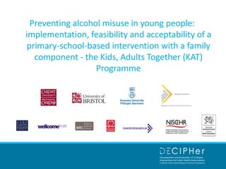 Preventing alcohol misuse in young people:
implementation, feasibility and acceptability of a
primary-school-based intervention with a family
component - the Kids, Adults Together (KAT)
Programme

 