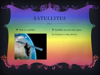  This is a satellite.
SATELLITES
 Satellites are sent into space
by humans to take photos.
 