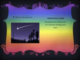 SHOOTING STARS
Shooting stars are another name
for a meteorite shooting across
space.
 This is a shooting star.
 
