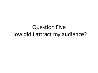 Question Five
How did I attract my audience?
 