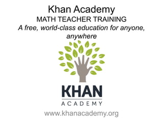Khan Academy 
MATH TEACHER TRAINING 
A free, world-class education for anyone, 
anywhere 
www.khanacademy.org 
 