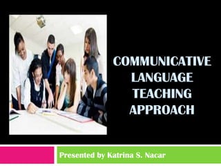COMMUNICATIVE
                LANGUAGE
                TEACHING
                APPROACH


Presented by Katrina S. Nacar
 