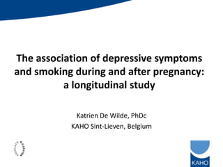 The association of depressive symptoms
and smoking during and after pregnancy:
a longitudinal study
Katrien De Wilde, PhDc
KAHO Sint-Lieven, Belgium
 