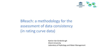 BReach: a methodology for the
assessment of data consistency
(in rating curve data)
Katrien Van Eerdenbrugh
Ghent University
Laboratory of Hydrology and Water Management
 