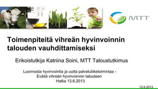 Erikoistutkija Katriina Soini, MTT Taloustutkimus
Toimenpiteitä vihreän hyvinvoinnin
talouden vauhdittamiseksi
12.6.2013
Luonnosta hyvinvointia ja uutta palveluliiketoimintaa -
Eväitä vihreän hyvinvoinnin talouteen
Haltia 13.6.2013
 