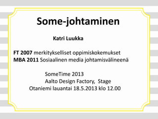 Some-johtaminen
Katri Luukka
FT 2007 merkitykselliset oppimiskokemukset
MBA 2011 Sosiaalinen media johtamisvälineenä
SomeTime 2013
Aalto Design Factory, Stage
Otaniemi lauantai 18.5.2013 klo 12.00
 