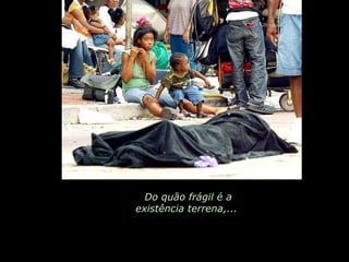 Do quão frágil é a existência terrena,...  