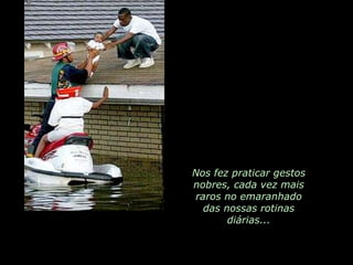 Nos fez praticar gestos nobres, cada vez mais raros no emaranhado das nossas rotinas diárias... 