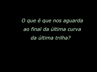 O que é que nos aguarda ao final da última curva da última trilha?  