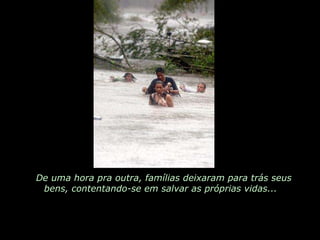 De uma hora pra outra, famílias deixaram para trás seus bens, contentando-se em salvar as próprias vidas...  