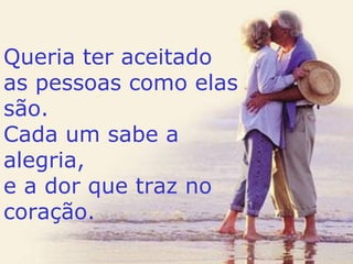 Queria ter aceitado as pessoas como elas são. Cada um sabe a alegria, e a dor que traz no coração. 