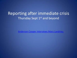 Reporting after immediate crisisThursday Sept 1st and beyond Anderson Cooper interviews Mary Landrieu 
