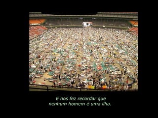 E nos fez recordar que nenhum homem é uma ilha.  