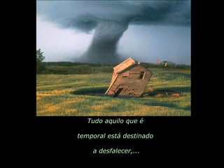 Tudo aquilo que é  temporal está destinado  a desfalecer,... 