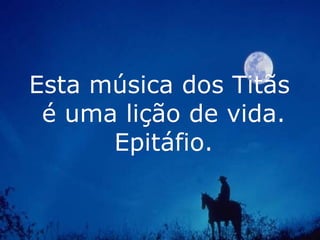 Esta música dos Titãs  é uma lição de vida. Epitáfio. 