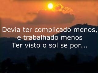 Devia ter complicado menos, e trabalhado menos Ter visto o sol se por... 