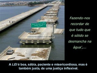 Fazendo-nos recordar de que tudo que é sólido se desmancha na água’,... A  LEI  é boa, sábia, paciente e misericordiosa, mas é  também justa, de uma justiça inflexível. 