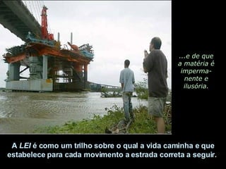 ...e de que a matéria é imperma-nente e ilusória. A  LEI  é como um trilho sobre o qual a vida caminha e que estabelece para cada movimento a estrada correta a seguir.  