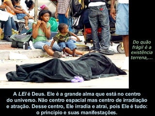 Do quão frágil é a existência terrena,...  A  LEI  é Deus. Ele é a grande alma que está no centro  do universo. Não centro espacial mas centro de irradiação  e atração. Desse centro, Ele irradia e atrai, pois Ele é tudo:  o princípio e suas manifestações.  