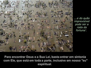 ...e do quão imprevisível pode ser a roda da fortuna’.  Para encontrar Deus e a Sua Lei, basta entrar em sintonia  com Ele, que está em toda a parte, inclusive em nosso "eu" espiritual .   