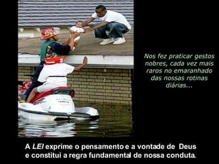 Nos fez praticar gestos nobres, cada vez mais raros no emaranhado das nossas rotinas diárias... A  LEI  exprime o pensamento e a vontade de  Deus  e constitui a regra fundamental de nossa conduta.  