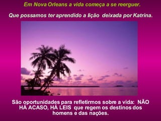 Que possamos ter aprendido a lição  deixada por Katrina. São oportunidades para refletirmos sobre a vida:  NÃO HÁ ACASO, HÁ LEIS  que regem os destinos dos homens e das nações. Em Nova Orleans a vida começa a se reerguer. 