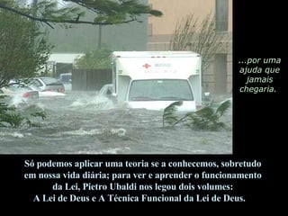...por uma ajuda que jamais chegaria.  Só podemos aplicar uma teoria se a conhecemos, sobretudo  em nossa vida diária; para ver e aprender o funcionamento  da Lei, Pietro Ubaldi nos legou dois volumes:  A Lei de Deus e A Técnica Funcional da Lei de Deus.  