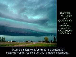 O furacão traz consigo uma oportunidade para refletirmos sobre a nossa própria existência. A  LEI  é a nossa vida. Conhecê-la e executá-la  cada vez melhor, redunda em vivê-la mais intensamente.  