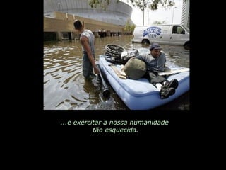 ...e exercitar a nossa humanidade  tão esquecida. 