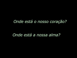 Onde está o nosso coração? Onde está a nossa alma? 
