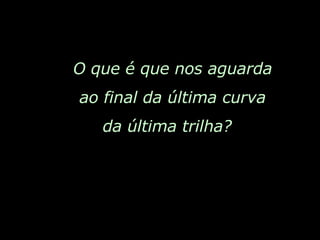 O que é que nos aguarda ao final da última curva da última trilha?  