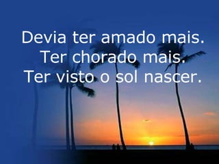 Devia ter amado mais. Ter chorado mais. Ter visto o sol nascer. 