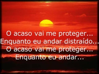 O acaso vai me proteger... Enquanto eu andar distraído... O acaso vai me proteger... Enquanto eu andar... 