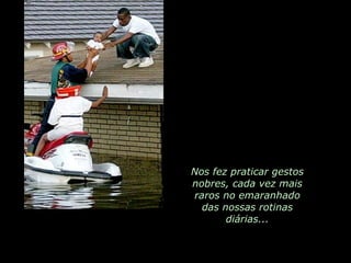 Nos fez praticar gestos nobres, cada vez mais raros no emaranhado das nossas rotinas diárias... 