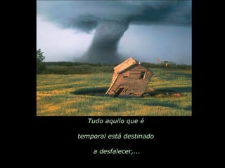Tudo aquilo que é  temporal está destinado  a desfalecer,... 