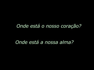 Onde está o nosso coração? Onde está a nossa alma? 