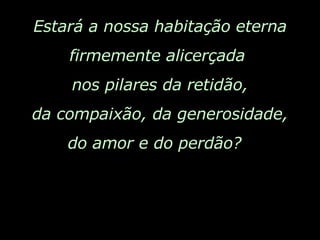 Estará a nossa habitação eterna firmemente alicerçada  nos pilares da retidão, da compaixão, da generosidade, do amor e do perdão?  