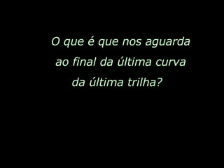 O que é que nos aguarda ao final da última curva da última trilha?  