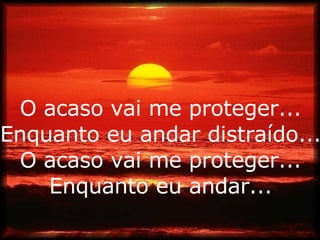 O acaso vai me proteger... Enquanto eu andar distraído... O acaso vai me proteger... Enquanto eu andar... 