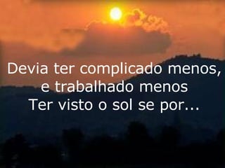 Devia ter complicado menos, e trabalhado menos Ter visto o sol se por... 