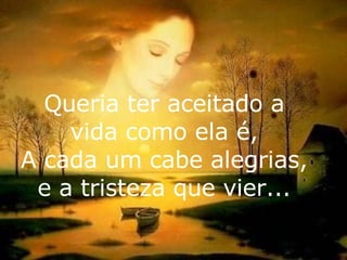 Queria ter aceitado a vida como ela é, A cada um cabe alegrias, e a tristeza que vier... 