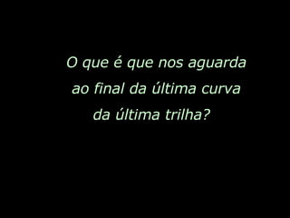 O que é que nos aguarda ao final da última curva da última trilha?  