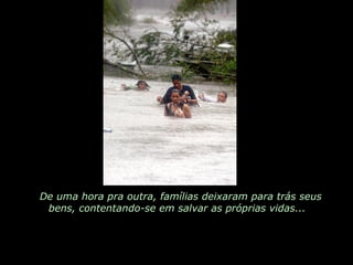 De uma hora pra outra, famílias deixaram para trás seus bens, contentando-se em salvar as próprias vidas...  