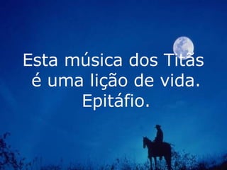 Esta música dos Titãs  é uma lição de vida. Epitáfio. 