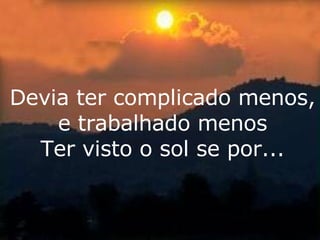 Devia ter complicado menos, e trabalhado menos Ter visto o sol se por... 