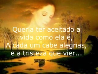 Queria ter aceitado a vida como ela é, A cada um cabe alegrias, e a tristeza que vier... 